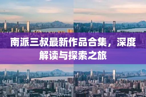 南派三叔最新作品合集，深度解读与探索之旅