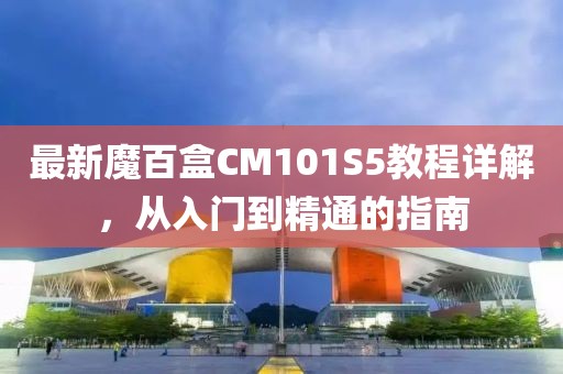 最新魔百盒CM101S5教程详解，从入门到精通的指南