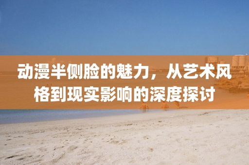 动漫半侧脸的魅力，从艺术风格到现实影响的深度探讨