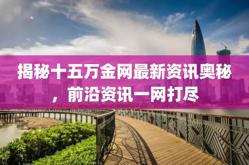揭秘十五万金网最新资讯奥秘，前沿资讯一网打尽