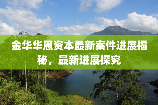 金华华恩资本最新案件进展揭秘，最新进展探究