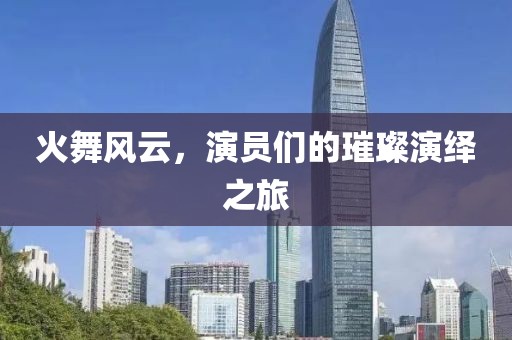 火舞风云，演员们的璀璨演绎之旅