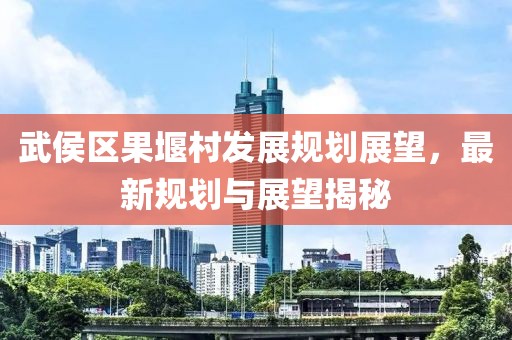 武侯区果堰村发展规划展望，最新规划与展望揭秘