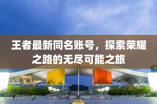 王者最新同名账号，探索荣耀之路的无尽可能之旅