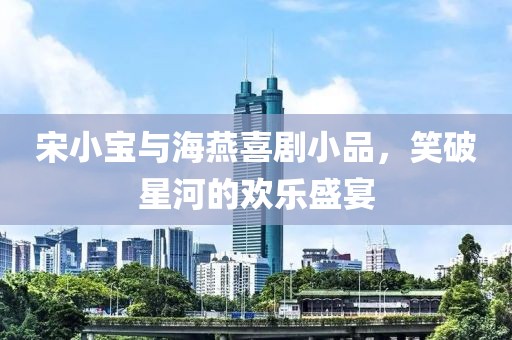 宋小宝与海燕喜剧小品，笑破星河的欢乐盛宴