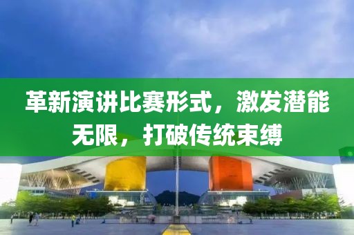 革新演讲比赛形式，激发潜能无限，打破传统束缚