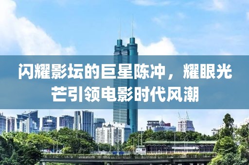 闪耀影坛的巨星陈冲，耀眼光芒引领电影时代风潮