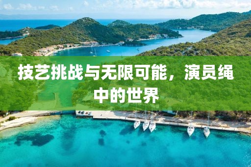技艺挑战与无限可能，演员绳中的世界
