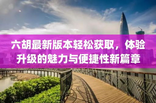六胡最新版本轻松获取，体验升级的魅力与便捷性新篇章