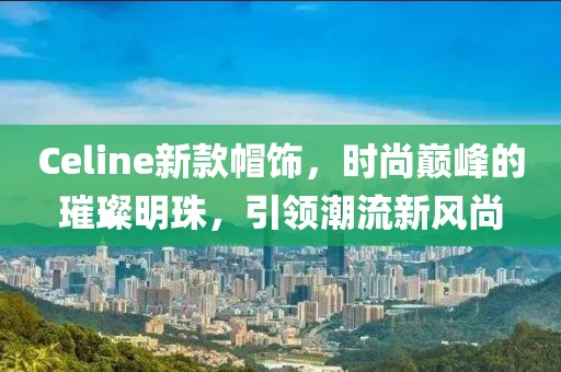 Celine新款帽饰，时尚巅峰的璀璨明珠，引领潮流新风尚