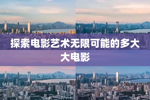 探索电影艺术无限可能的多大大电影