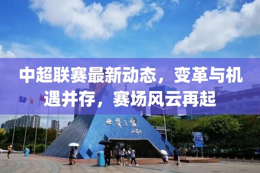 中超联赛最新动态，变革与机遇并存，赛场风云再起