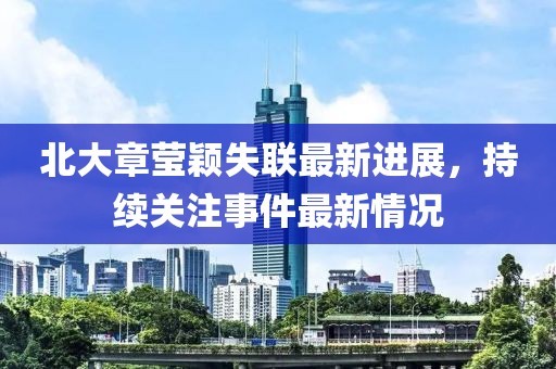 北大章莹颖失联最新进展，持续关注事件最新情况