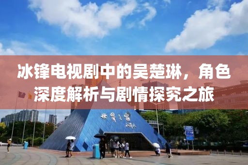 冰锋电视剧中的吴楚琳，角色深度解析与剧情探究之旅