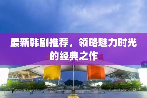 最新韩剧推荐，领略魅力时光的经典之作