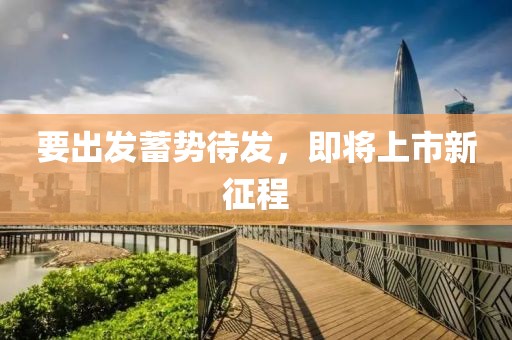 要出发蓄势待发，即将上市新征程