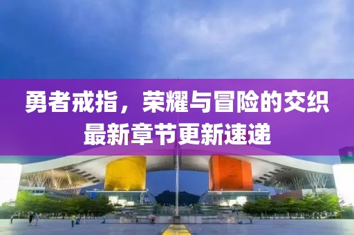勇者戒指，荣耀与冒险的交织最新章节更新速递