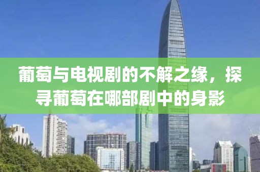 葡萄与电视剧的不解之缘，探寻葡萄在哪部剧中的身影