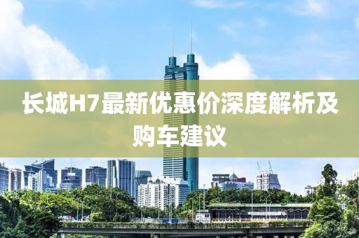 长城H7最新优惠价深度解析及购车建议