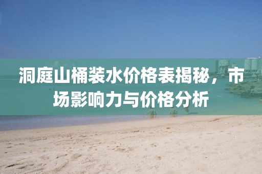 洞庭山桶装水价格表揭秘，市场影响力与价格分析
