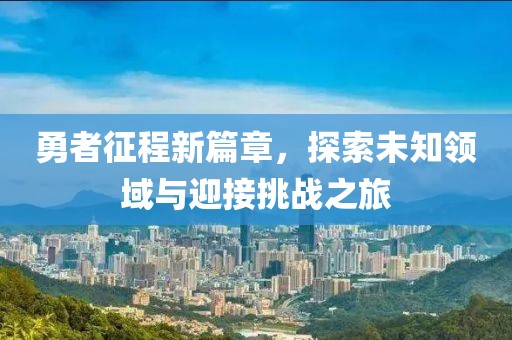 勇者征程新篇章，探索未知领域与迎接挑战之旅