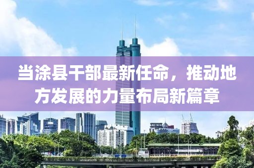 当涂县干部最新任命，推动地方发展的力量布局新篇章