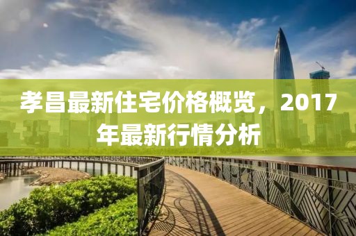 孝昌最新住宅价格概览，2017年最新行情分析