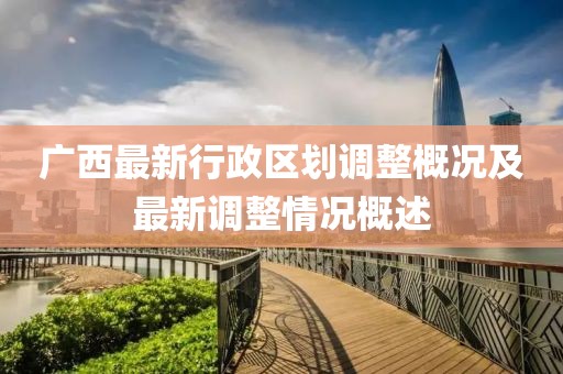 广西最新行政区划调整概况及最新调整情况概述