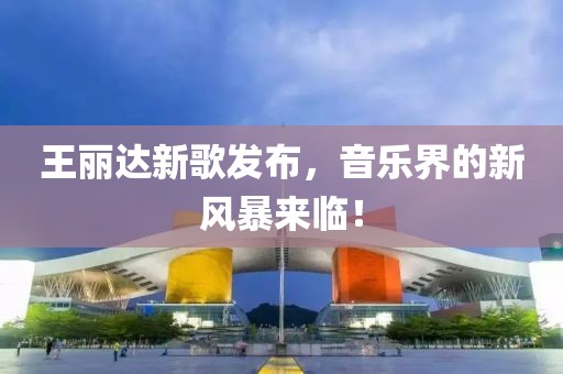 王丽达新歌发布，音乐界的新风暴来临！