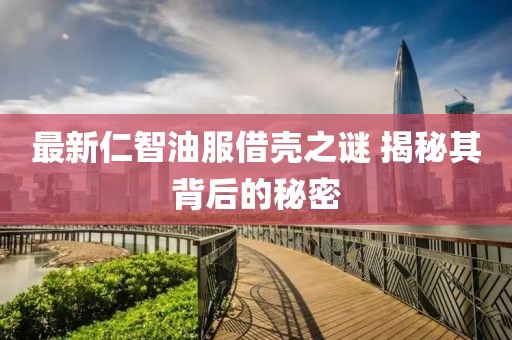最新仁智油服借壳之谜 揭秘其背后的秘密