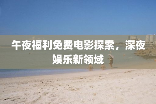 午夜福利免费电影探索，深夜娱乐新领域