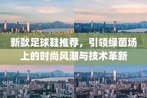 新款足球鞋推荐，引领绿茵场上的时尚风潮与技术革新
