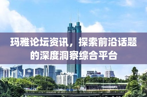 玛雅论坛资讯，探索前沿话题的深度洞察综合平台