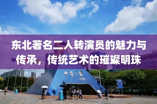 东北著名二人转演员的魅力与传承，传统艺术的璀璨明珠