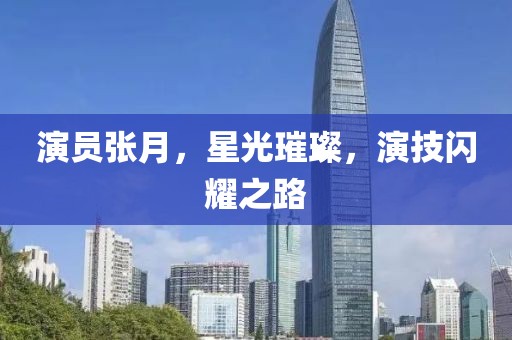 演员张月，星光璀璨，演技闪耀之路