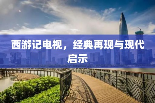 西游记电视，经典再现与现代启示