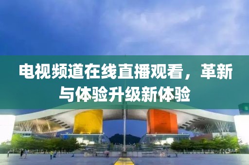电视频道在线直播观看，革新与体验升级新体验