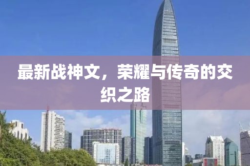 最新战神文，荣耀与传奇的交织之路