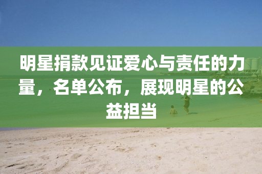 明星捐款见证爱心与责任的力量，名单公布，展现明星的公益担当