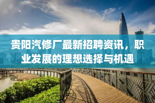 贵阳汽修厂最新招聘资讯，职业发展的理想选择与机遇