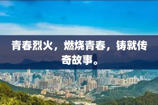 青春烈火，燃烧青春，铸就传奇故事。
