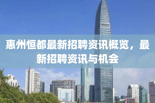 惠州恒都最新招聘资讯概览，最新招聘资讯与机会