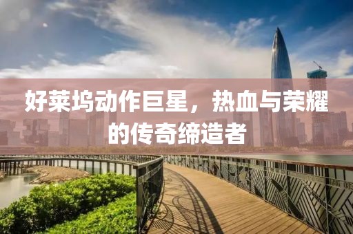 好莱坞动作巨星，热血与荣耀的传奇缔造者