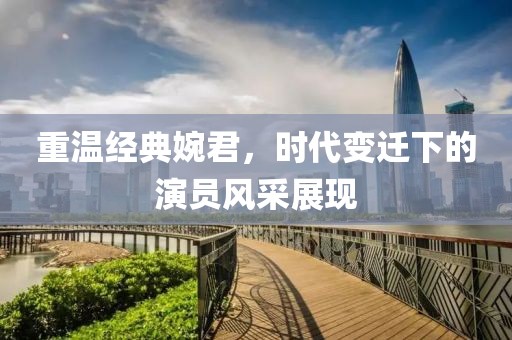 重温经典婉君，时代变迁下的演员风采展现