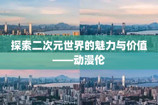探索二次元世界的魅力与价值——动漫伦