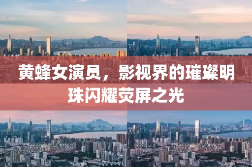 黄蜂女演员，影视界的璀璨明珠闪耀荧屏之光