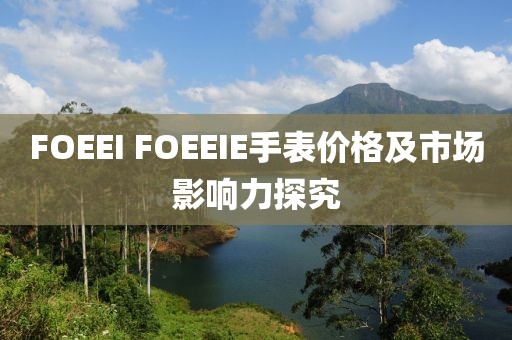 FOEEI FOEEIE手表价格及市场影响力探究