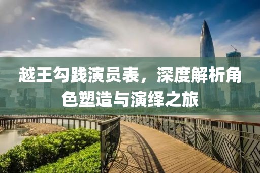 越王勾践演员表，深度解析角色塑造与演绎之旅