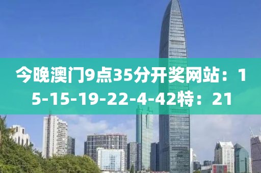 今晚澳门9点35分开奖网站：15-15-19-22-4-42特：21