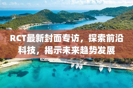 RCT最新封面专访，探索前沿科技，揭示未来趋势发展